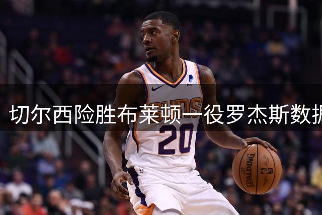 切尔西险胜布莱顿一役罗杰斯数据亮眼
