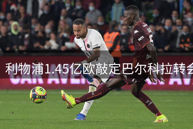 利物浦1.45亿欧敲定巴尔科拉转会 将签五年长约
