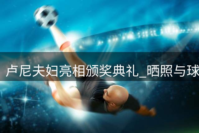 卢尼夫妇亮相颁奖典礼 晒照与球迷互动