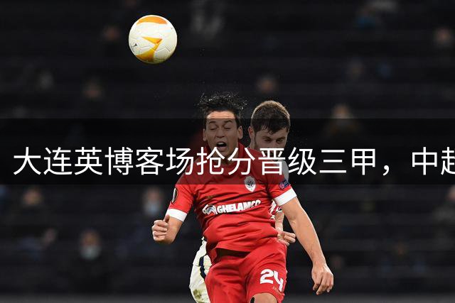 大连英博客场抢分晋级三甲，中超积分榜格局大洗牌