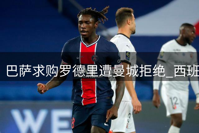 巴萨求购罗德里遭曼城拒绝 西班牙国脚未来去向成谜