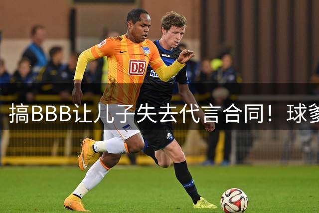 搞BBB让儿子失去代言合同！球爹：我们有自己品牌还需要施舍？