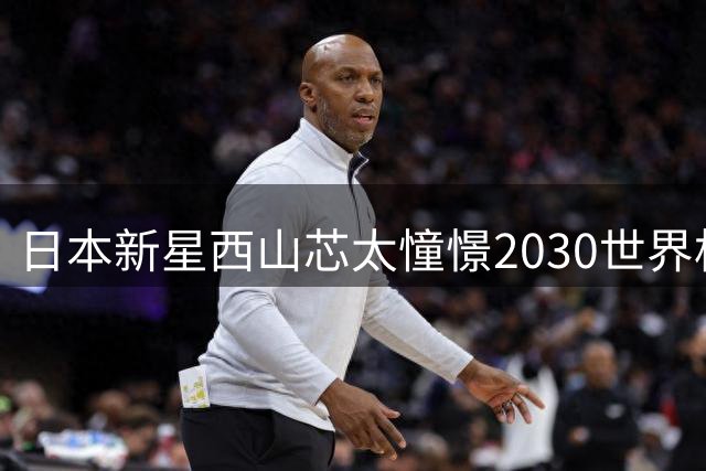 日本新星西山芯太憧憬2030世界杯：盼以最佳状态为国效力