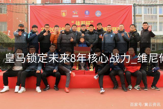皇马锁定未来8年核心战力 维尼修斯续约粉碎枪手引援梦