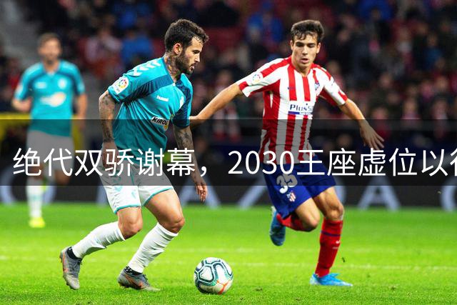 绝代双骄谢幕，2030王座虚位以待：亚马尔还是姆巴佩哈兰德接管？