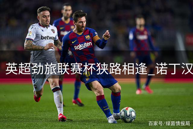 英超劲旅联赛杯狭路相逢 诺丁汉森林对决利兹联引关注
