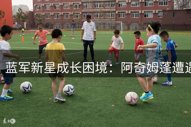 蓝军新星成长困境：阿奇姆蓬遭遇职业十字路口