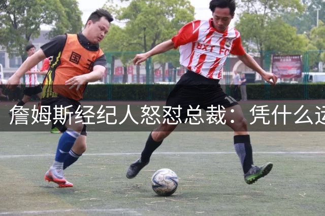 詹姆斯经纪人怒怼总裁：凭什么运动员就得赶时间做决定？