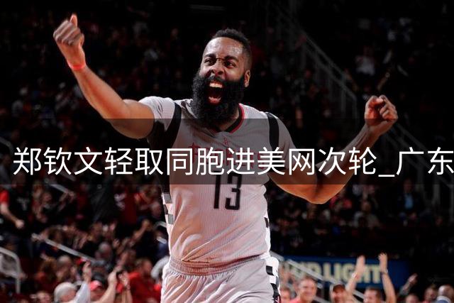郑钦文轻取同胞进美网次轮 广东男篮教练组人事调整