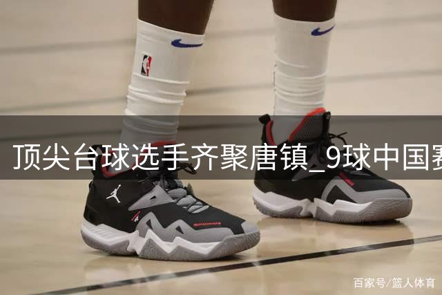 顶尖台球选手齐聚唐镇 9球中国赛迎来十五届荣耀之旅