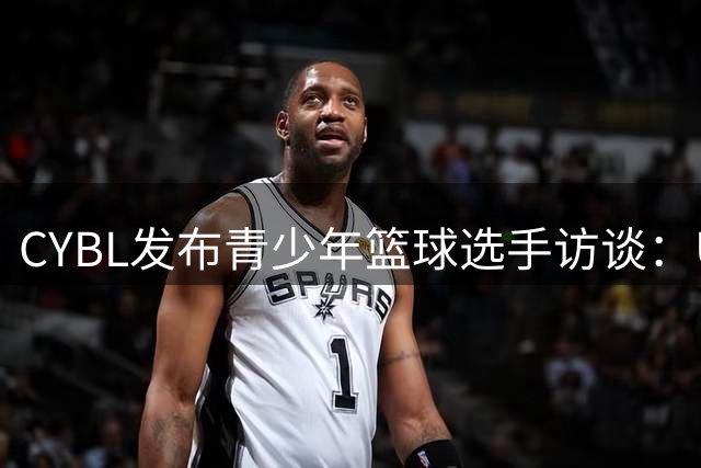 CYBL发布青少年篮球选手访谈：U15小将分享赛事心得